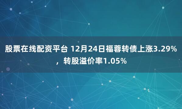 股票在线配资平台 12月24日福蓉转债上涨3.29%，转股溢价率1.05%