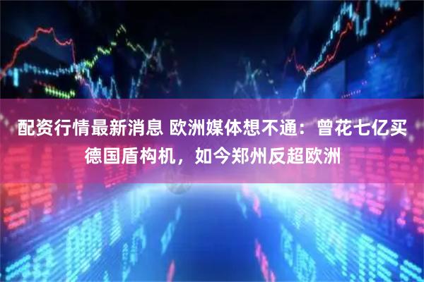配资行情最新消息 欧洲媒体想不通：曾花七亿买德国盾构机，如今郑州反超欧洲