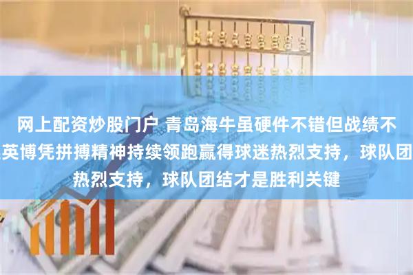 网上配资炒股门户 青岛海牛虽硬件不错但战绩不佳场面冷清大连英博凭拼搏精神持续领跑赢得球迷热烈支持，球队团结才是胜利关键