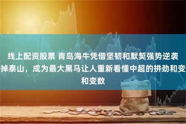 线上配资股票 青岛海牛凭借坚韧和默契强势逆袭干掉泰山，成为最大黑马让人重新看懂中超的拼劲和变数