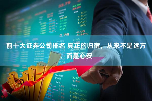 前十大证券公司排名 真正的归宿，从来不是远方，而是心安