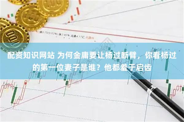 配资知识网站 为何金庸要让杨过断臂，你看杨过的第一位妻子是谁？他都羞于启齿