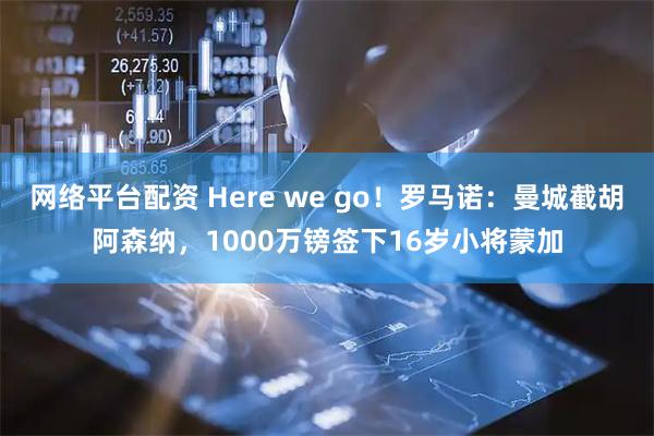 网络平台配资 Here we go！罗马诺：曼城截胡阿森纳，1000万镑签下16岁小将蒙加