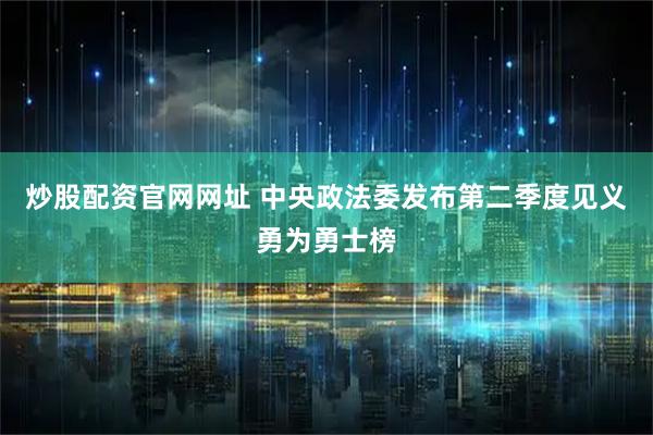 炒股配资官网网址 中央政法委发布第二季度见义勇为勇士榜