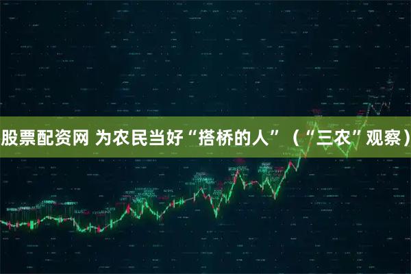 股票配资网 为农民当好“搭桥的人”(“三农”观察)