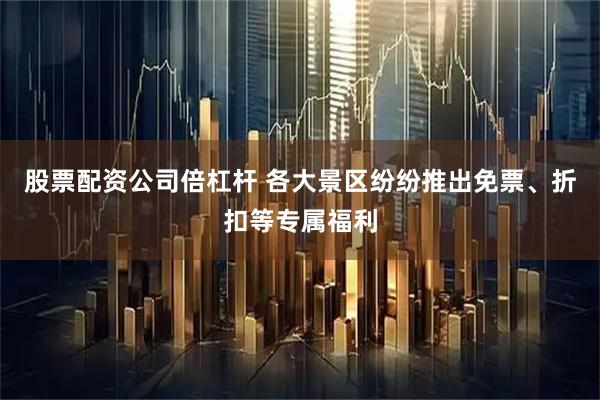 股票配资公司倍杠杆 各大景区纷纷推出免票、折扣等专属福利