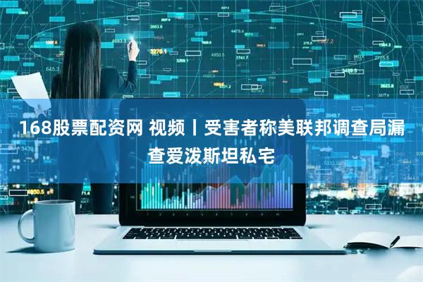 168股票配资网 视频丨受害者称美联邦调查局漏查爱泼斯坦私宅