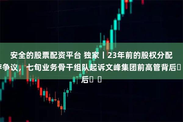 安全的股票配资平台 独家丨23年前的股权分配存争议，七旬业务骨干组队起诉文峰集团前高管背后⋯⋯