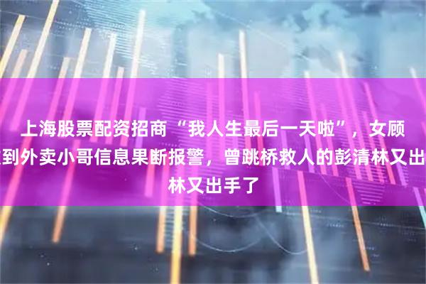 上海股票配资招商 “我人生最后一天啦”，女顾客收到外卖小哥信息果断报警，曾跳桥救人的彭清林又出手了