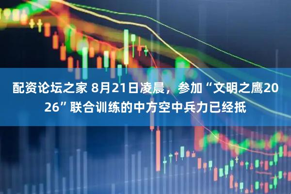 配资论坛之家 8月21日凌晨，参加“文明之鹰2026”联合训练的中方空中兵力已经抵