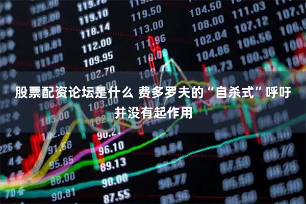 股票配资论坛是什么 费多罗夫的“自杀式”呼吁并没有起作用