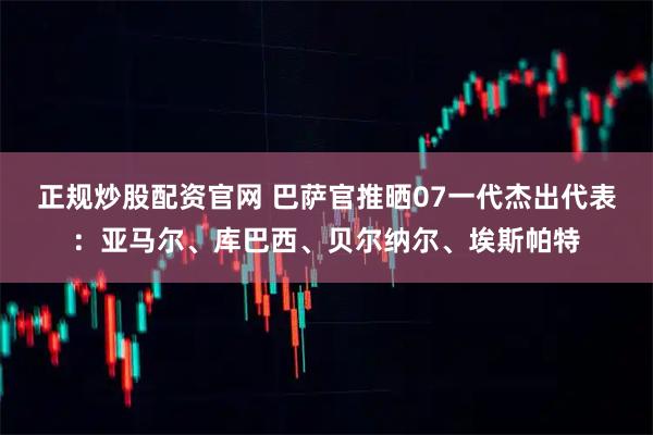 正规炒股配资官网 巴萨官推晒07一代杰出代表：亚马尔、库巴西、贝尔纳尔、埃斯帕特