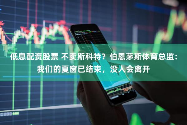 低息配资股票 不卖斯科特？伯恩茅斯体育总监：我们的夏窗已结束，没人会离开