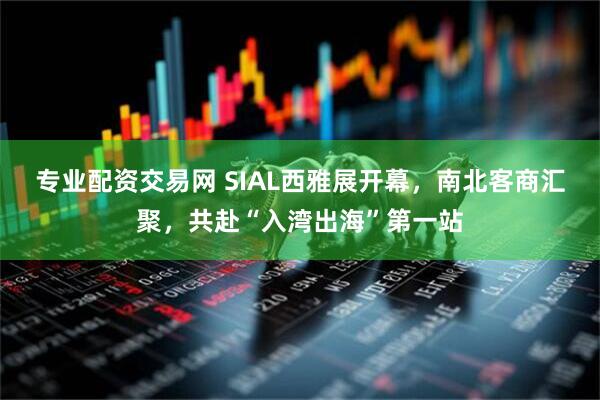 专业配资交易网 SIAL西雅展开幕，南北客商汇聚，共赴“入湾出海”第一站