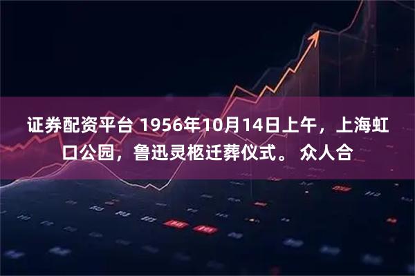 证券配资平台 1956年10月14日上午，上海虹口公园，鲁迅灵柩迁葬仪式。 众人合