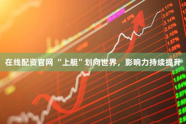 在线配资官网 “上艇”划向世界，影响力持续提升