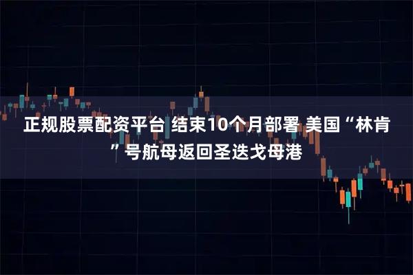正规股票配资平台 结束10个月部署 美国“林肯”号航母返回圣迭戈母港