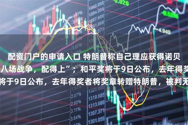 配资门户的申请入口 特朗普称自己理应获得诺贝尔和平奖，“我平息了八场战争，配得上”；和平奖将于9日公布，去年得奖者将奖章转赠特朗普，被判无效