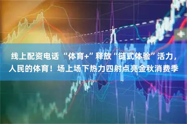 线上配资电话 “体育+”释放“链式体验”活力,人民的体育!场上场下热力四射点亮金秋消费季