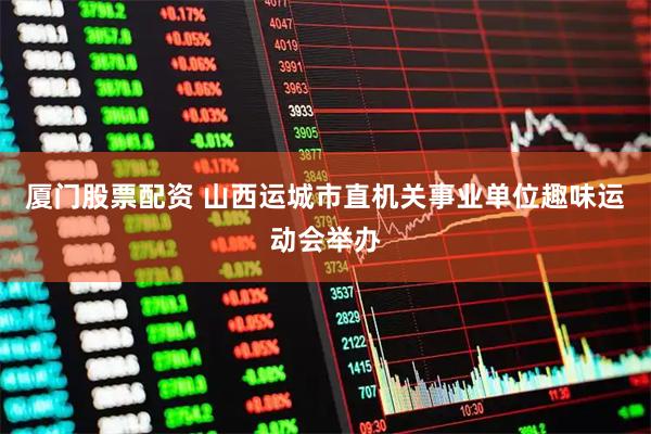厦门股票配资 山西运城市直机关事业单位趣味运动会举办